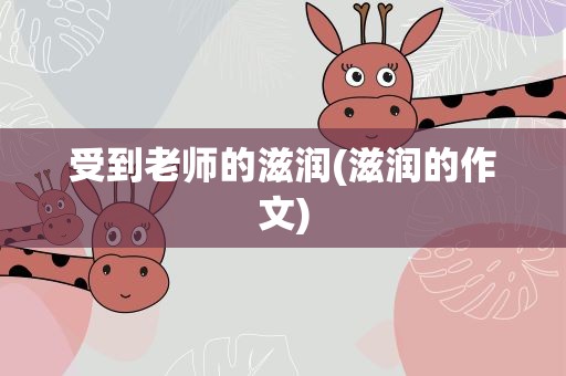 受到老师的滋润(滋润的作文)