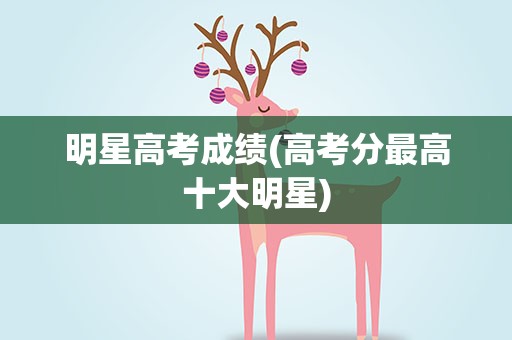 明星高考成绩(高考分最高十大明星)