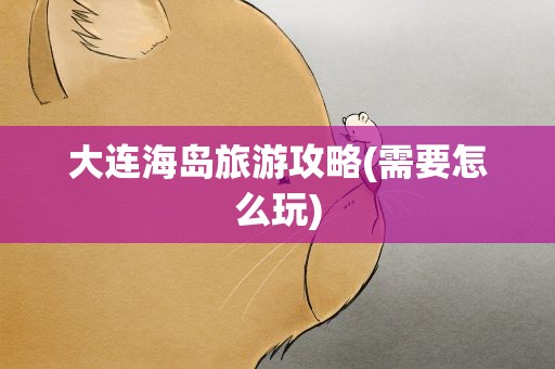大连海岛旅游攻略(需要怎么玩)
