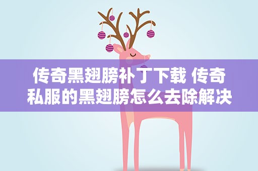 传奇黑翅膀补丁下载 传奇私服的黑翅膀怎么去除解决后立刻给分