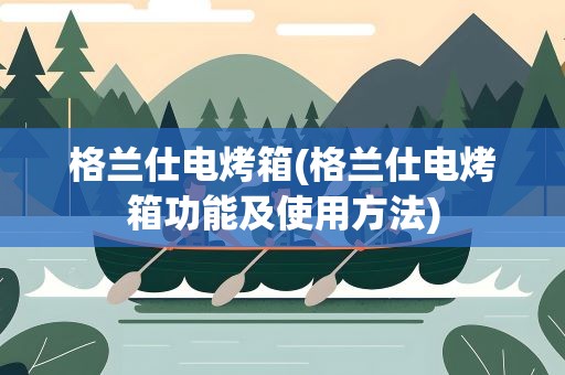 格兰仕电烤箱(格兰仕电烤箱功能及使用方法)
