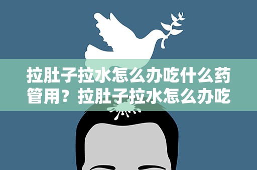 拉肚子拉水怎么办吃什么药管用？拉肚子拉水怎么办吃什么药管用一点