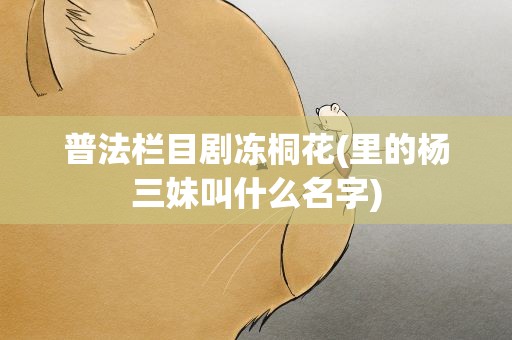 普法栏目剧冻桐花(里的杨三妹叫什么名字)