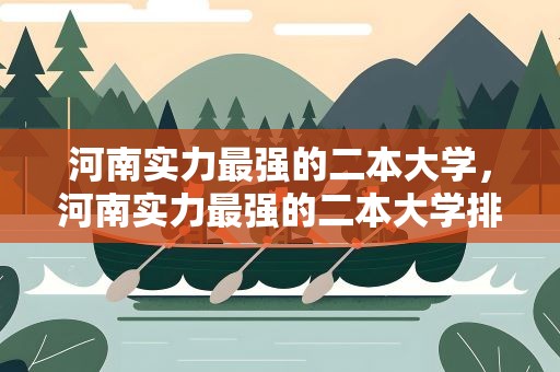 河南实力最强的二本大学，河南实力最强的二本大学排名
