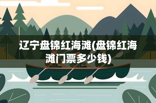 辽宁盘锦红海滩(盘锦红海滩门票多少钱)