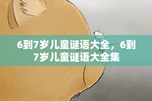 6到7岁儿童谜语大全，6到7岁儿童谜语大全集
