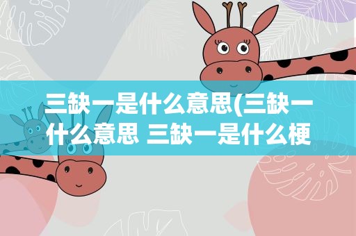 三缺一是什么意思(三缺一什么意思 三缺一是什么梗啊)