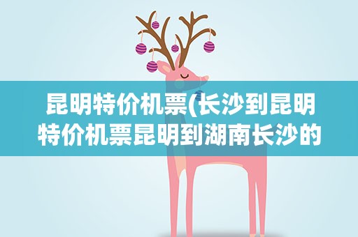 昆明特价机票(长沙到昆明特价机票昆明到湖南长沙的特价机票)