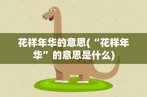 花样年华的意思(“花样年华”的意思是什么)