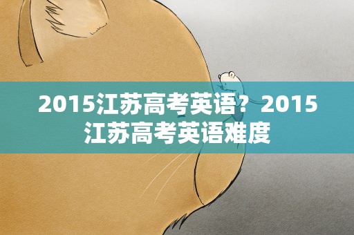 2015江苏高考英语？2015江苏高考英语难度