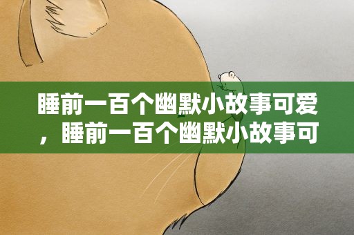 睡前一百个幽默小故事可爱，睡前一百个幽默小故事可爱图片