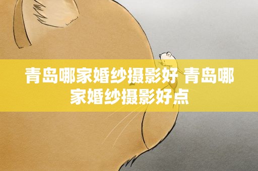 青岛哪家婚纱摄影好 青岛哪家婚纱摄影好点