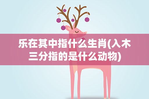 乐在其中指什么生肖(入木三分指的是什么动物)
