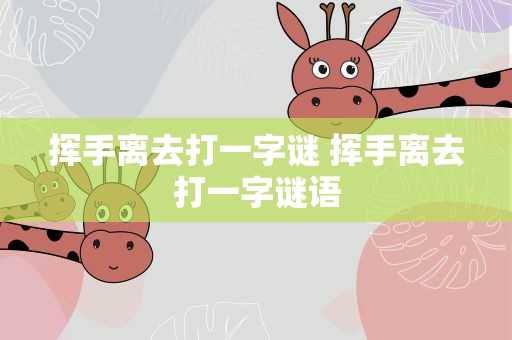 挥手离去打一字谜 挥手离去打一字谜语