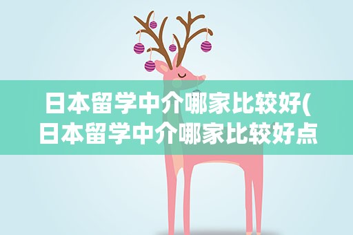 日本留学中介哪家比较好(日本留学中介哪家比较好点)