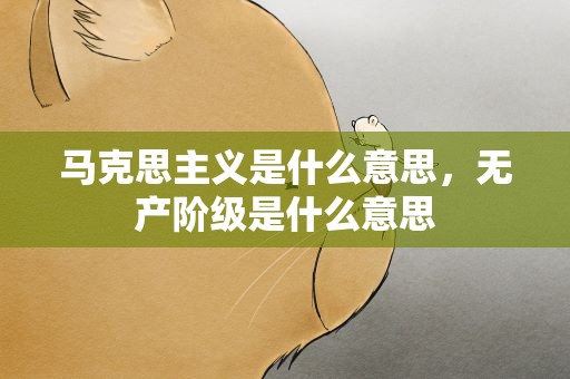 马克思主义是什么意思，无产阶级是什么意思