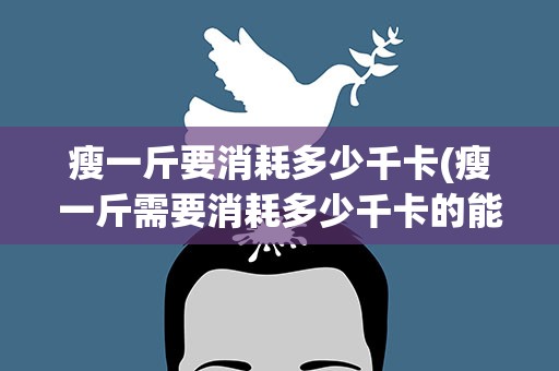 瘦一斤要消耗多少千卡(瘦一斤需要消耗多少千卡的能力)