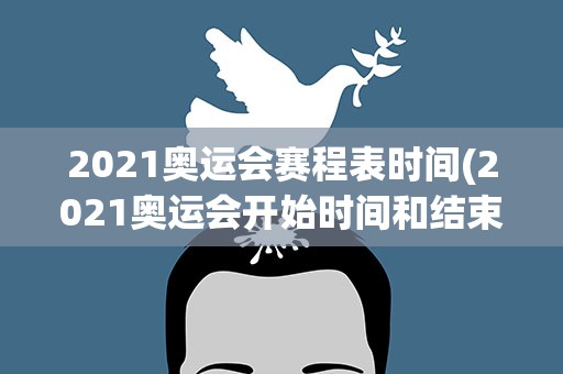 2021奥运会赛程表时间(2021奥运会开始时间和结束时间)