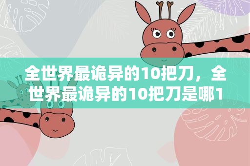 全世界最诡异的10把刀，全世界最诡异的10把刀是哪10把