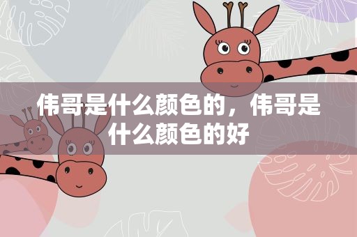 伟哥是什么颜色的，伟哥是什么颜色的好