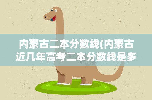 内蒙古二本分数线(内蒙古近几年高考二本分数线是多少)