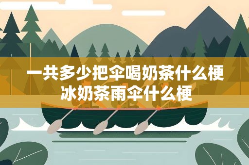 一共多少把伞喝奶茶什么梗 冰奶茶雨伞什么梗