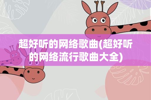 超好听的网络歌曲(超好听的网络流行歌曲大全)
