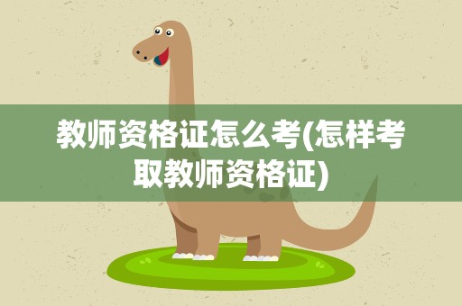 教师资格证怎么考(怎样考取教师资格证)