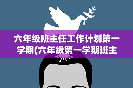 六年级班主任工作计划第一学期(六年级第一学期班主任的工作计划)