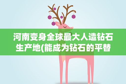 河南变身全球最大人造钻石生产地(能成为钻石的平替吗)