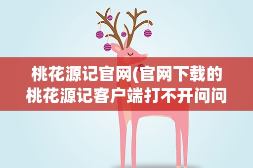 桃花源记官网(官网下载的桃花源记客户端打不开问问)