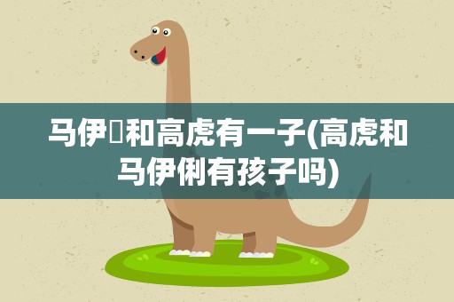马伊琍和高虎有一子(高虎和马伊俐有孩子吗)