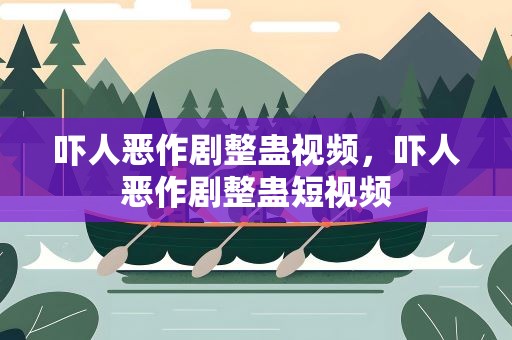 吓人恶作剧整蛊视频，吓人恶作剧整蛊短视频