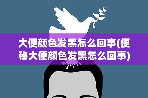 大便颜色发黑怎么回事(便秘大便颜色发黑怎么回事)