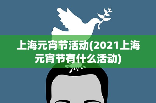 上海元宵节活动(2021上海元宵节有什么活动)