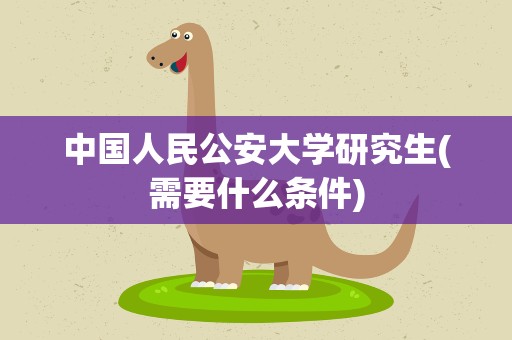 中国人民公安大学研究生(需要什么条件)