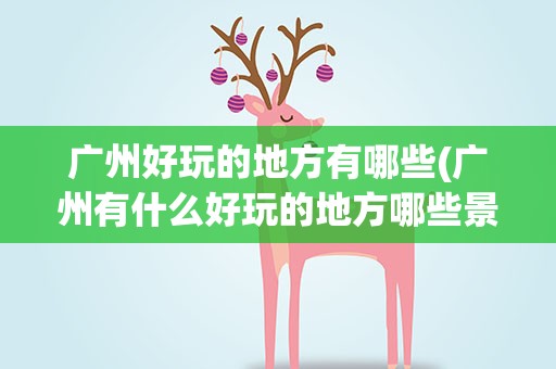 广州好玩的地方有哪些(广州有什么好玩的地方哪些景点必去)