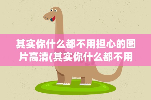 其实你什么都不用担心的图片高清(其实你什么都不用担心的图片高清版)