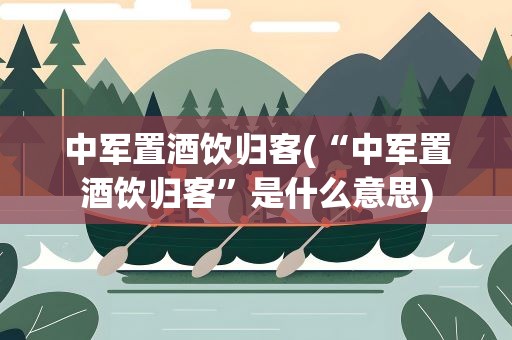 中军置酒饮归客(“中军置酒饮归客”是什么意思)