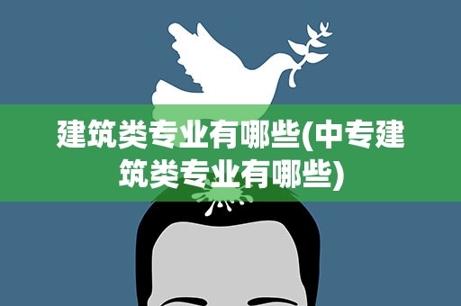 建筑类专业有哪些(中专建筑类专业有哪些)