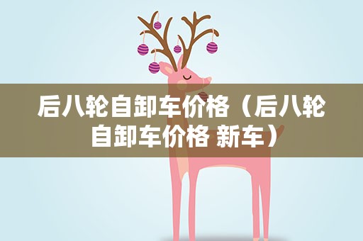后八轮自卸车价格（后八轮自卸车价格 新车）