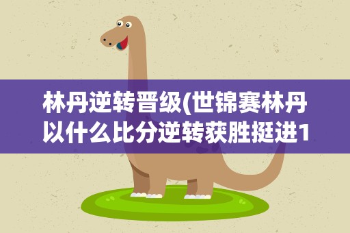 林丹逆转晋级(世锦赛林丹以什么比分逆转获胜挺进16强)