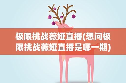 极限挑战薇娅直播(想问极限挑战薇娅直播是哪一期)
