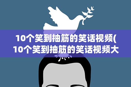 10个笑到抽筋的笑话视频(10个笑到抽筋的笑话视频大全)