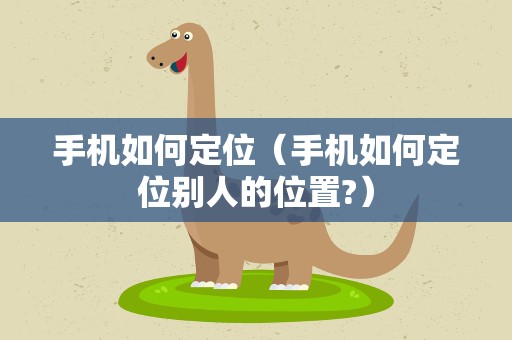 手机如何定位（手机如何定位别人的位置?）
