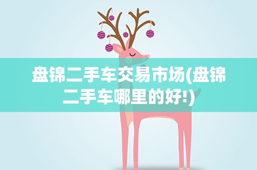 盘锦二手车交易市场(盘锦二手车哪里的好!)