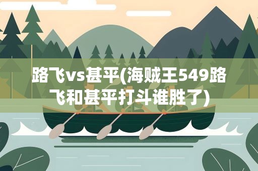 路飞vs甚平(海贼王549路飞和甚平打斗谁胜了)