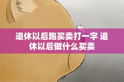 退休以后跑买卖打一字 退休以后做什么买卖