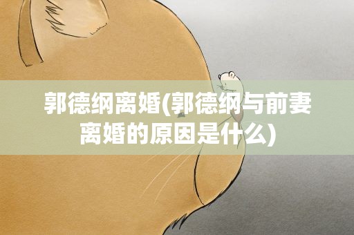 郭德纲离婚(郭德纲与前妻离婚的原因是什么)