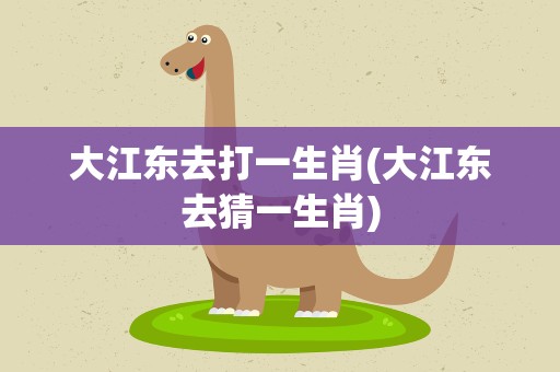大江东去打一生肖(大江东去猜一生肖)